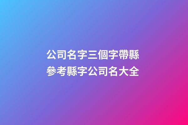 公司名字三個字帶縣 參考縣字公司名大全-第1張-公司起名-玄機派